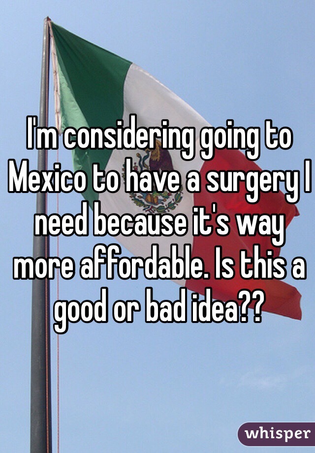 I'm considering going to Mexico to have a surgery I need because it's way more affordable. Is this a good or bad idea?? 