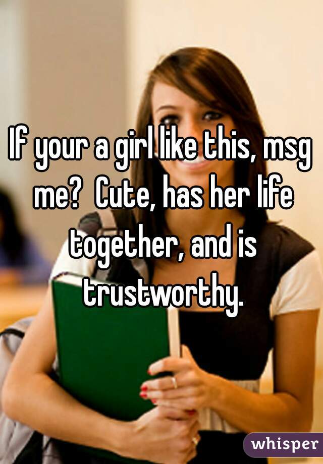 If your a girl like this, msg me?  Cute, has her life together, and is trustworthy.