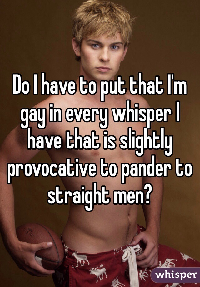 Do I have to put that I'm gay in every whisper I have that is slightly provocative to pander to straight men? 