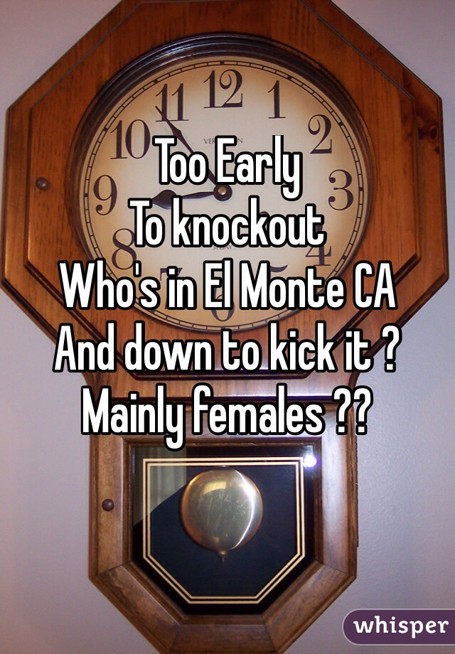 Too Early
To knockout 
Who's in El Monte CA 
And down to kick it ? 
Mainly females ??

