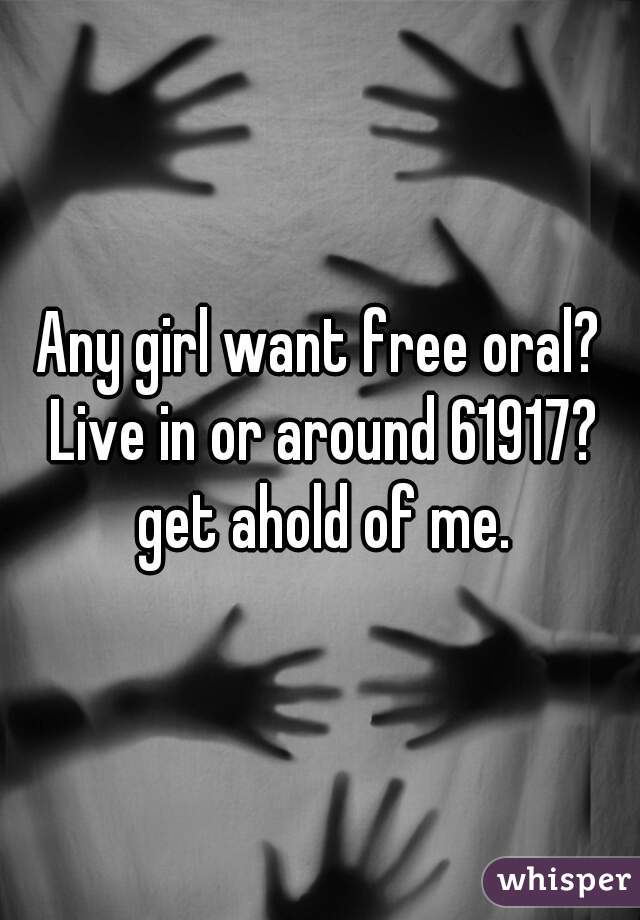 Any girl want free oral? Live in or around 61917? get ahold of me.