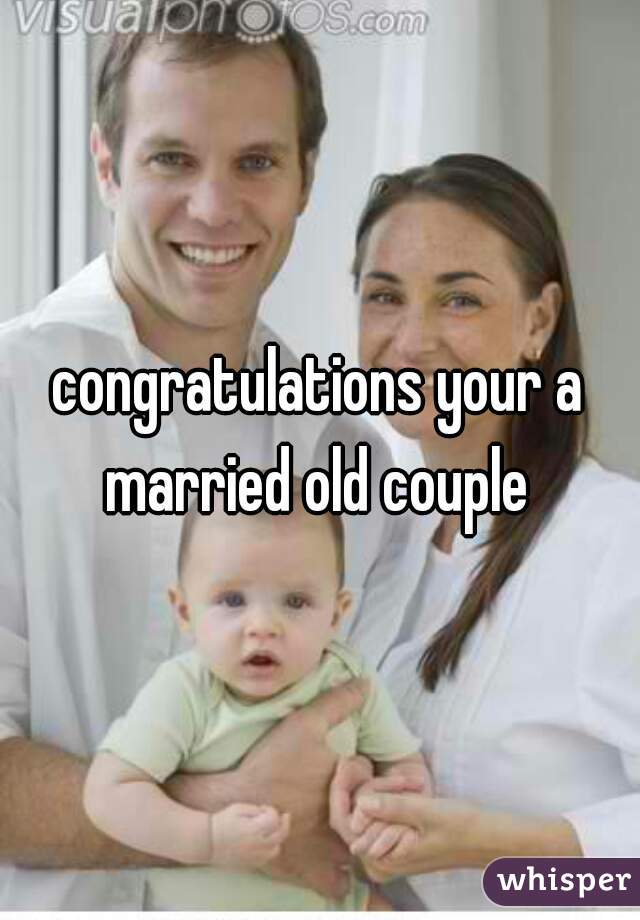 congratulations your a married old couple 