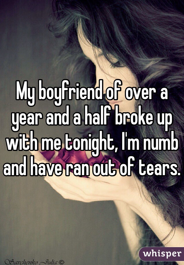 My boyfriend of over a year and a half broke up with me tonight, I'm numb and have ran out of tears.