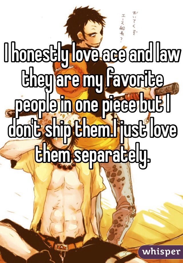 I honestly love ace and law they are my favorite people in one piece but I don't ship them.I just love them separately. 