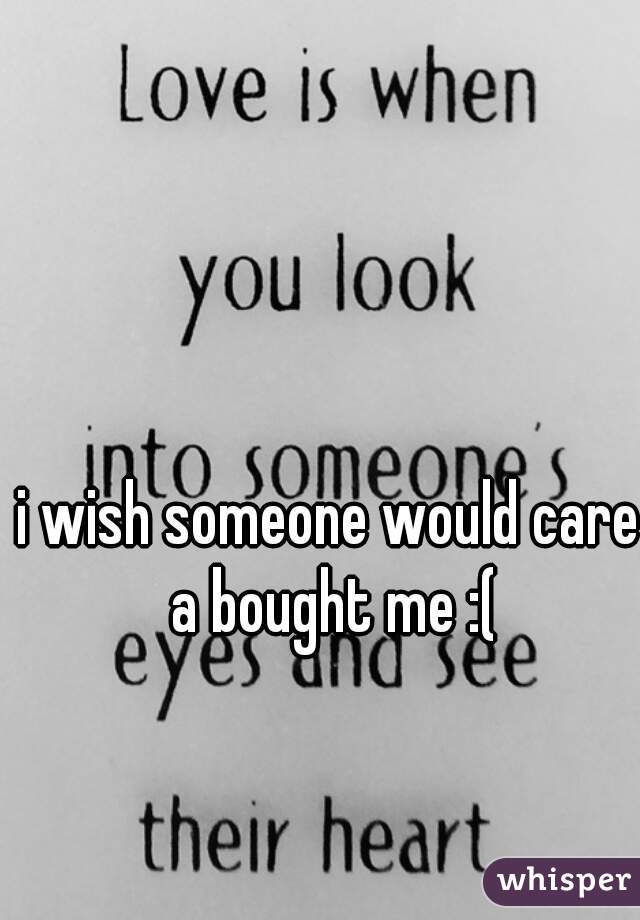 i wish someone would care a bought me :(