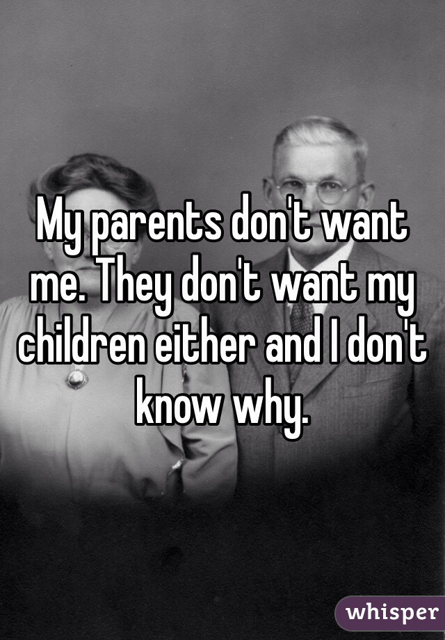 My parents don't want me. They don't want my children either and I don't know why. 