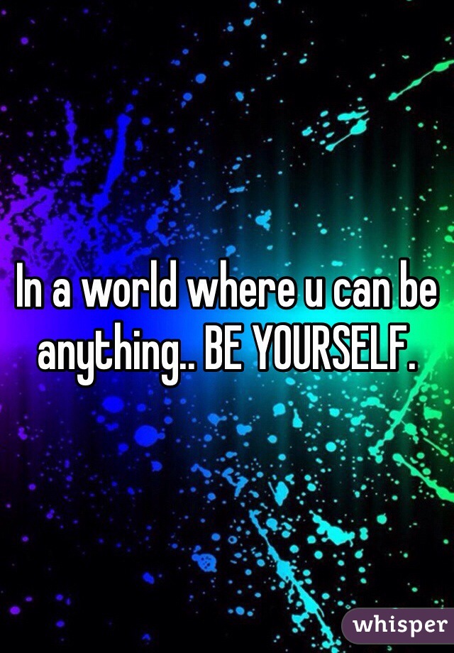 In a world where u can be anything.. BE YOURSELF.