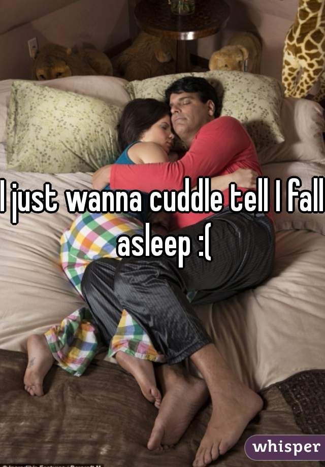 I just wanna cuddle tell I fall asleep :(