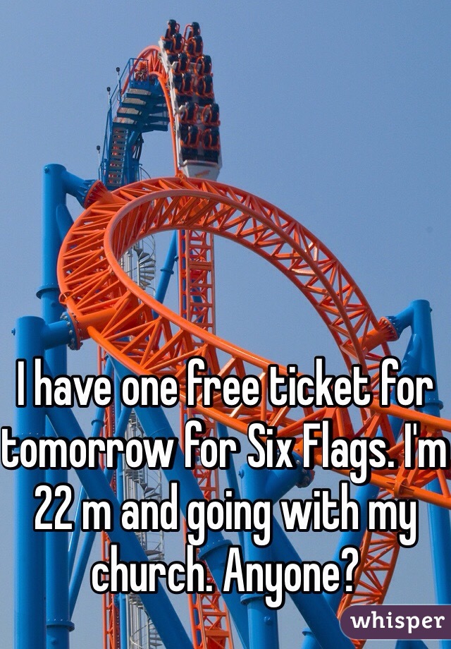I have one free ticket for tomorrow for Six Flags. I'm 22 m and going with my church. Anyone?