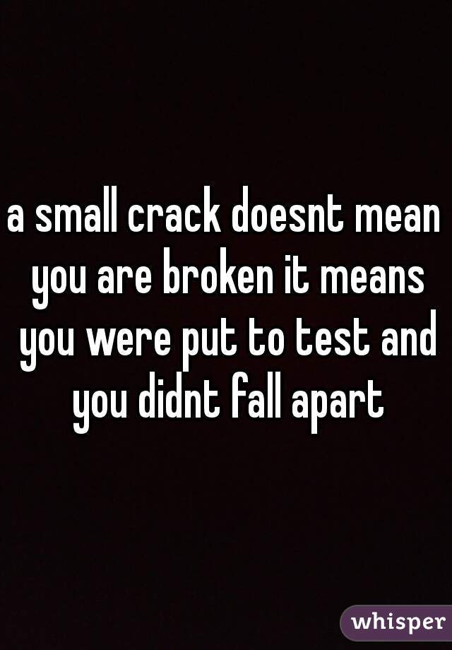 a small crack doesnt mean you are broken it means you were put to test and you didnt fall apart
