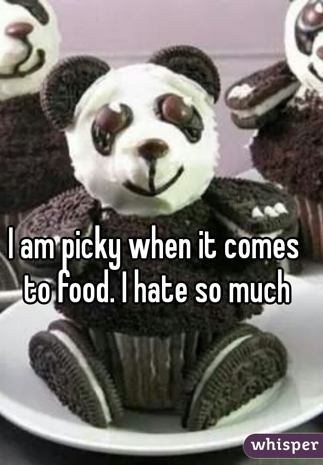 I am picky when it comes to food. I hate so much