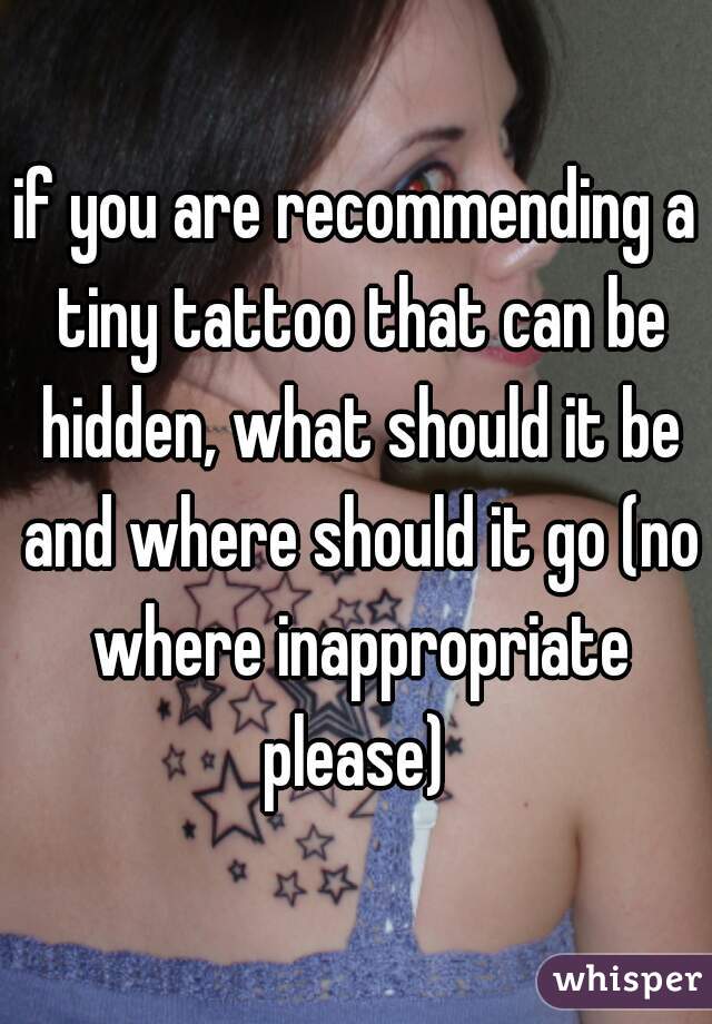 if you are recommending a tiny tattoo that can be hidden, what should it be and where should it go (no where inappropriate please) 