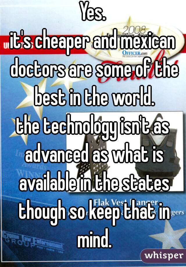 Yes.
it's cheaper and mexican doctors are some of the best in the world.
the technology isn't as advanced as what is available in the states though so keep that in mind.