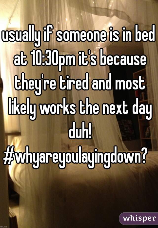 usually if someone is in bed at 10:30pm it's because they're tired and most likely works the next day duh! #whyareyoulayingdown?     