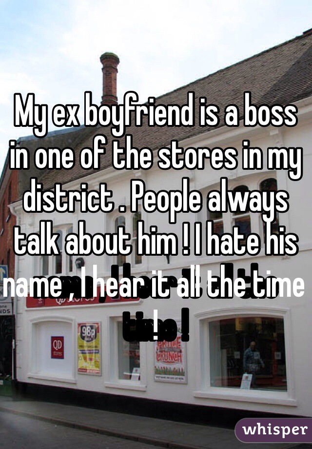 My ex boyfriend is a boss in one of the stores in my district . People always talk about him ! I hate his name , I hear it all the time ! 