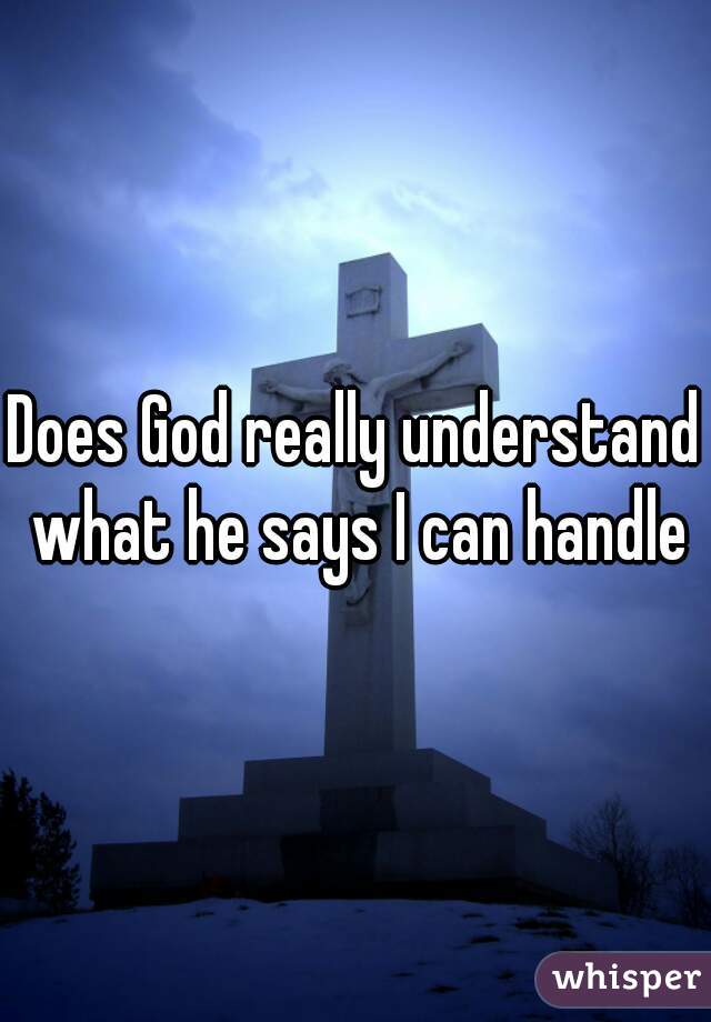 Does God really understand what he says I can handle