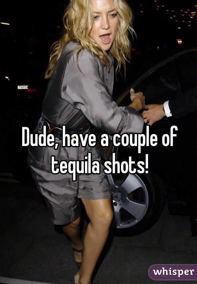 Dude, have a couple of tequila shots!