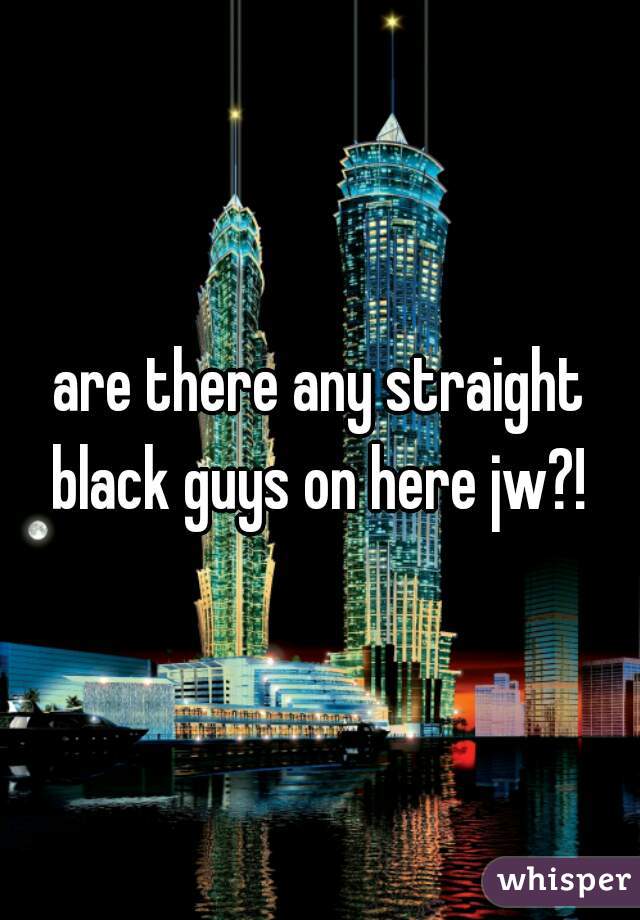 are there any straight black guys on here jw?! 