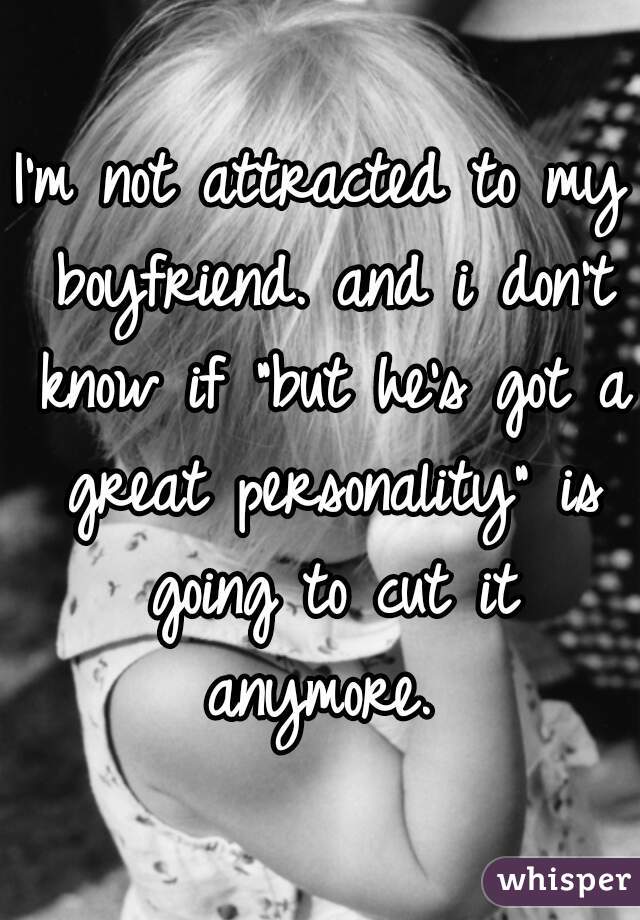 I'm not attracted to my boyfriend. and i don't know if "but he's got a great personality" is going to cut it anymore. 