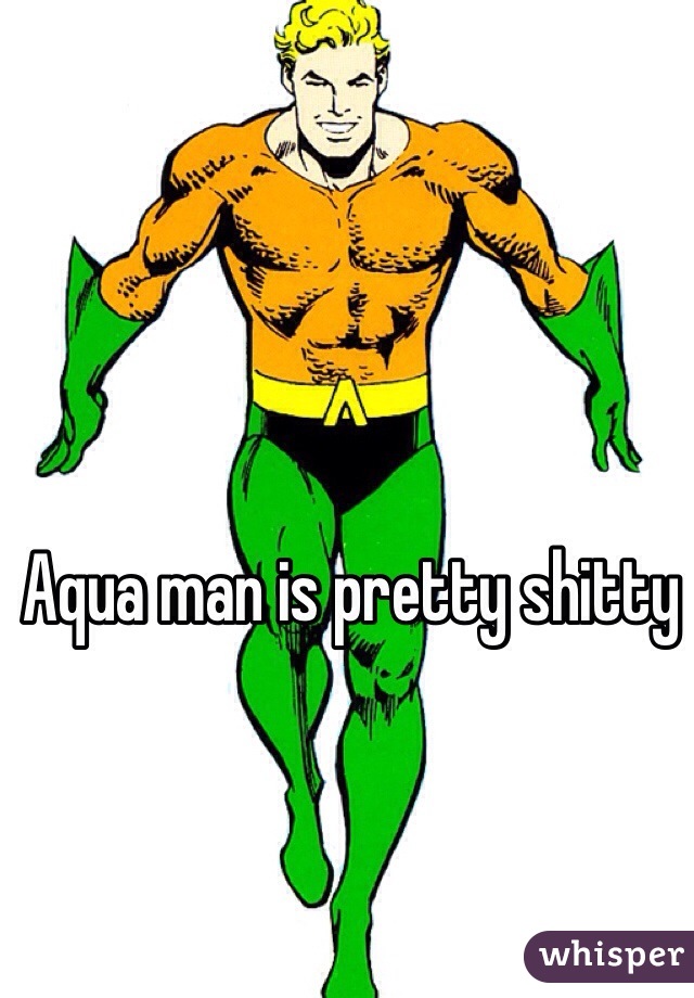 Aqua man is pretty shitty