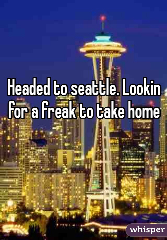 Headed to seattle. Lookin for a freak to take home