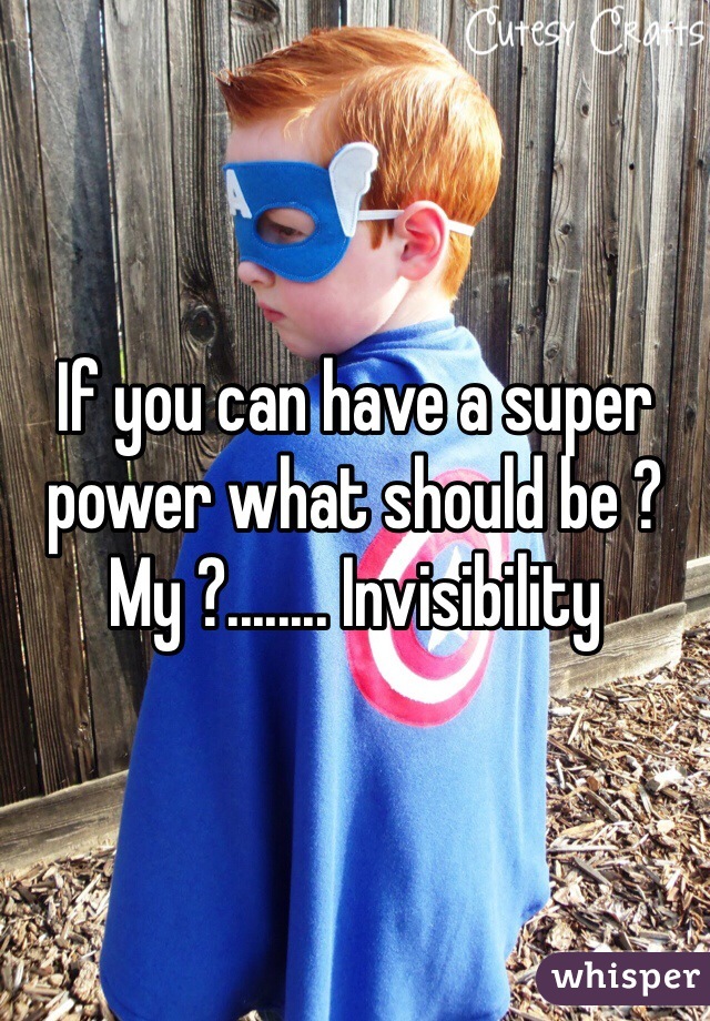 If you can have a super power what should be ? 
My ?........ Invisibility 