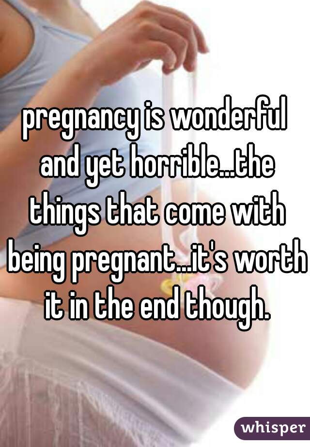 pregnancy is wonderful and yet horrible...the things that come with being pregnant...it's worth it in the end though.