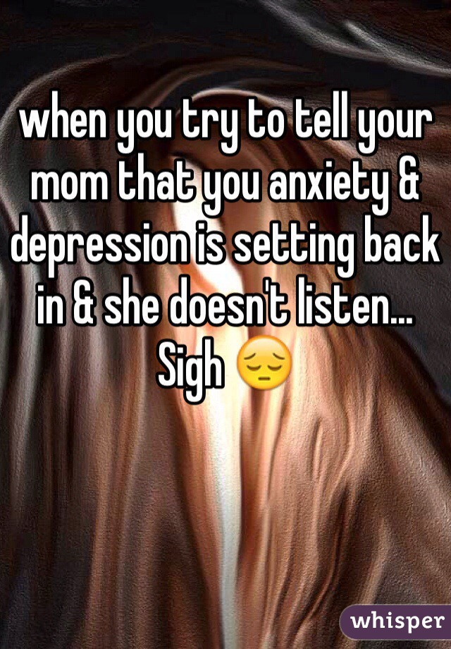 when you try to tell your mom that you anxiety & depression is setting back in & she doesn't listen... Sigh 😔
