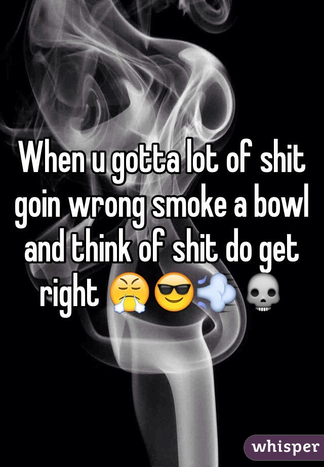 When u gotta lot of shit goin wrong smoke a bowl and think of shit do get right 😤😎💨💀
