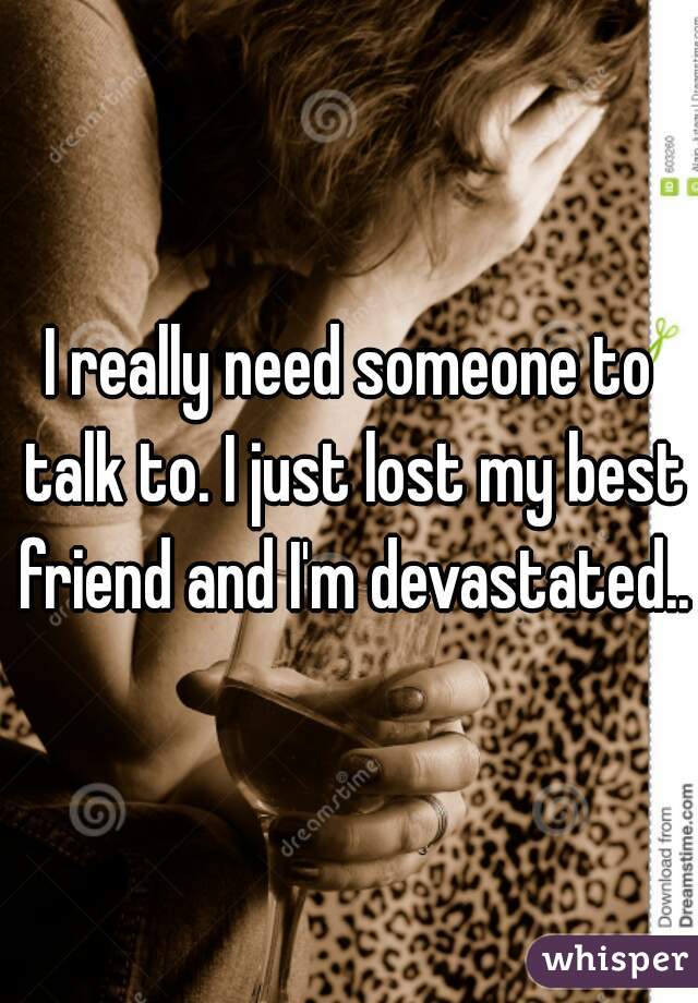 I really need someone to talk to. I just lost my best friend and I'm devastated...