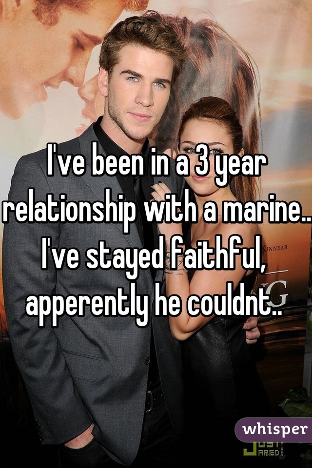 I've been in a 3 year relationship with a marine.. I've stayed faithful,  apperently he couldnt.. 