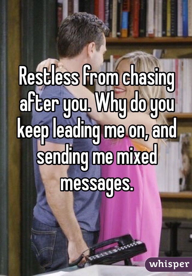 Restless from chasing after you. Why do you keep leading me on, and sending me mixed messages. 