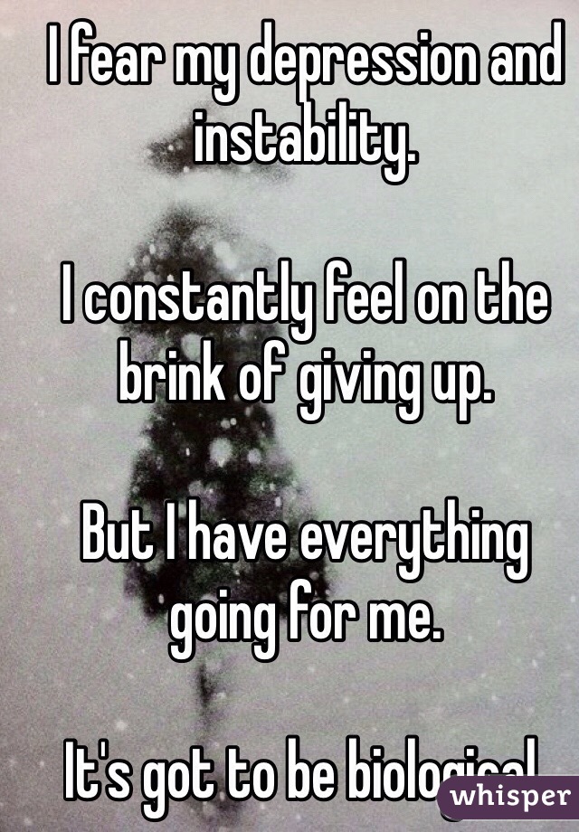 I fear my depression and instability. 

I constantly feel on the brink of giving up.

But I have everything going for me. 

It's got to be biological.