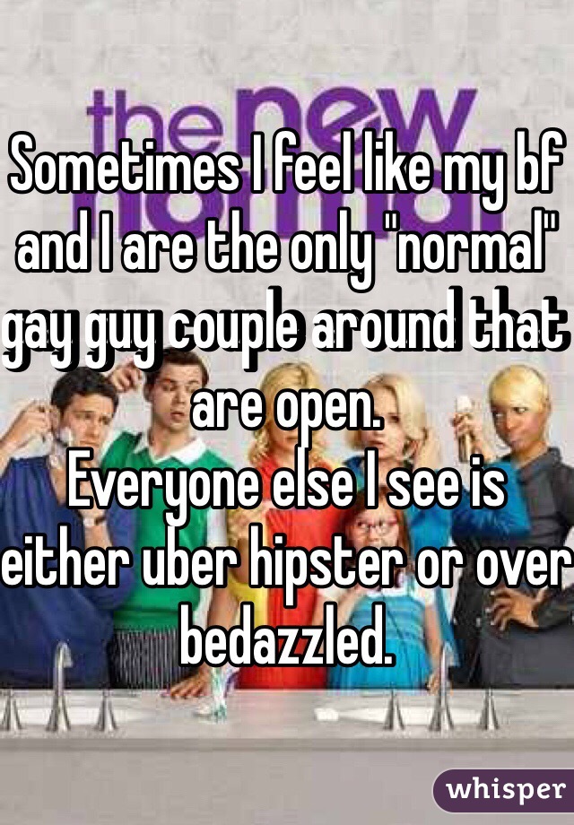 Sometimes I feel like my bf and I are the only "normal" gay guy couple around that are open.
Everyone else I see is either uber hipster or over bedazzled.