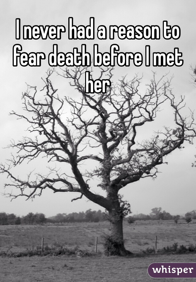 I never had a reason to fear death before I met her