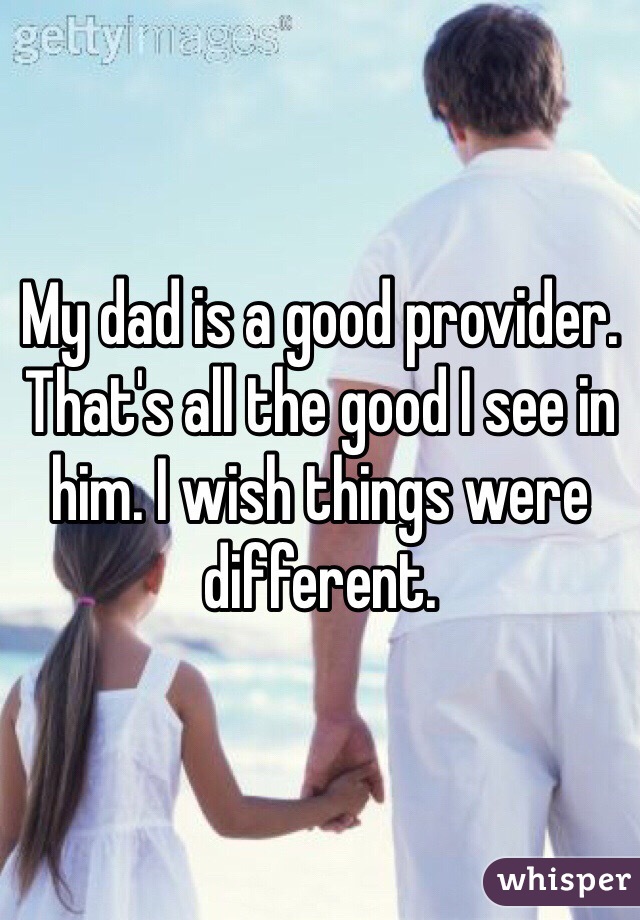 My dad is a good provider. That's all the good I see in him. I wish things were different.