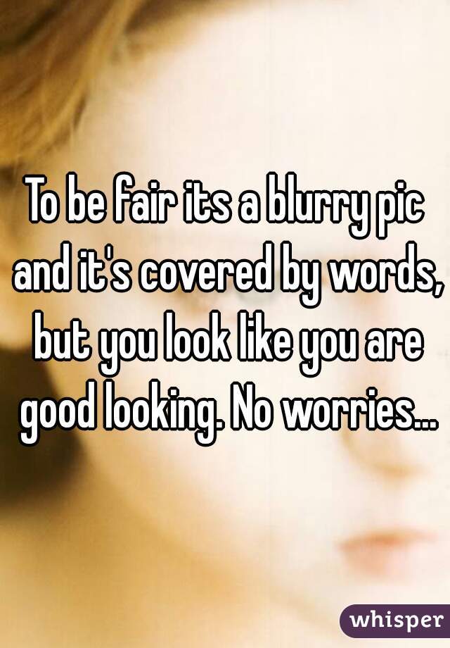 To be fair its a blurry pic and it's covered by words, but you look like you are good looking. No worries...