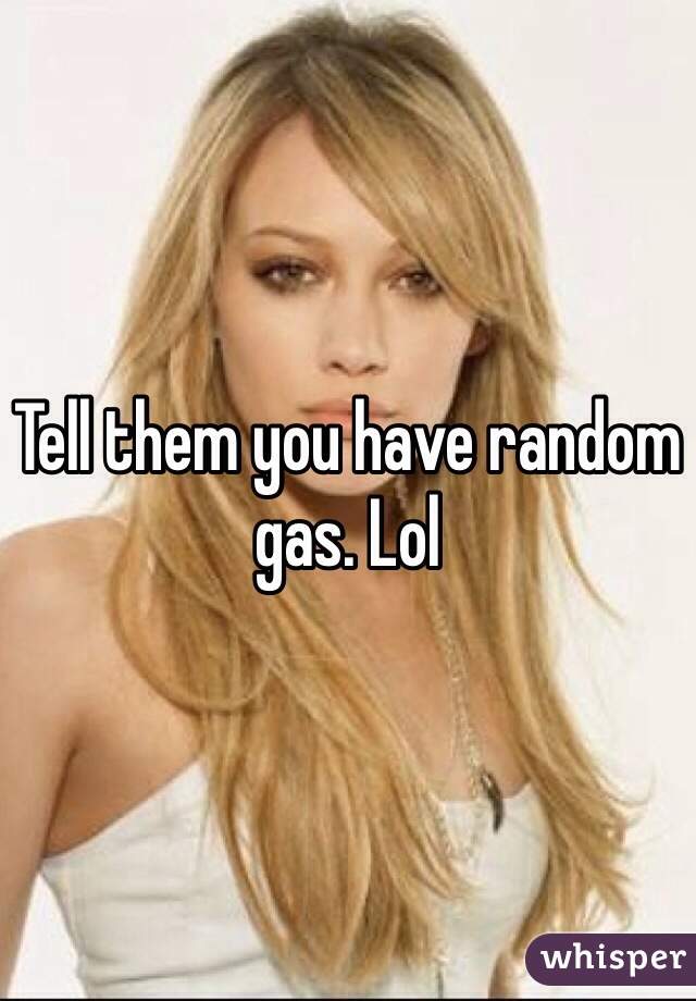 Tell them you have random gas. Lol 