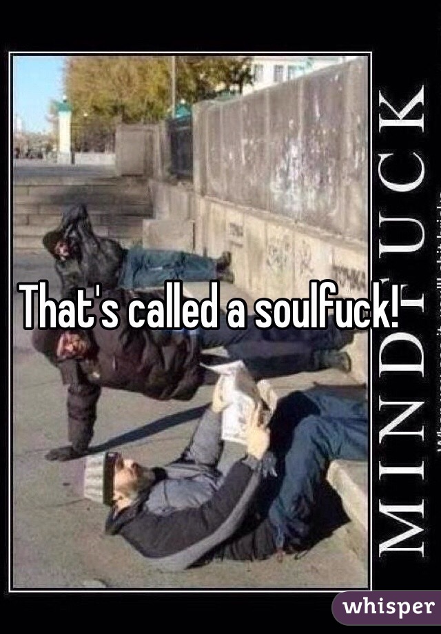 That's called a soulfuck!