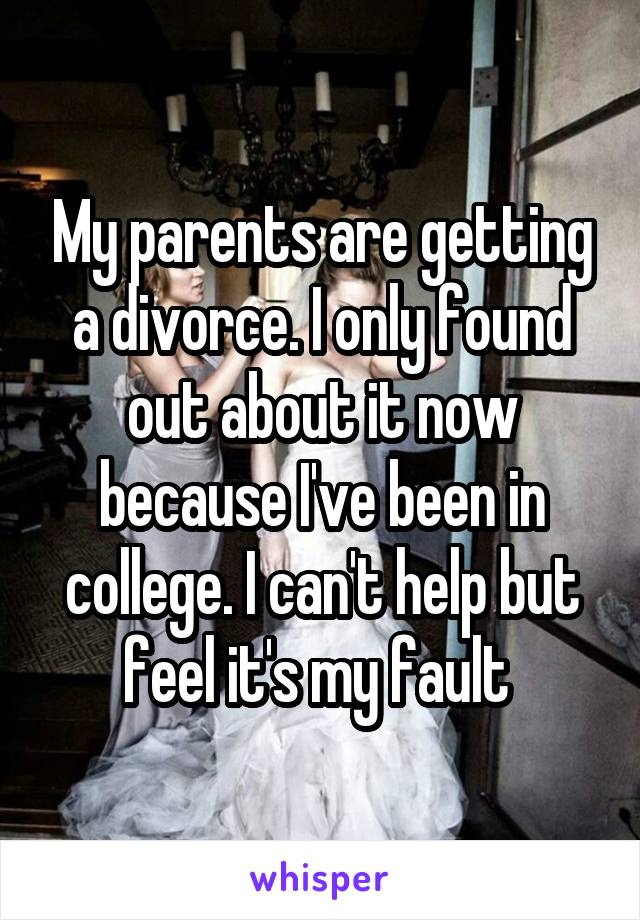 My parents are getting a divorce. I only found out about it now because I've been in college. I can't help but feel it's my fault 