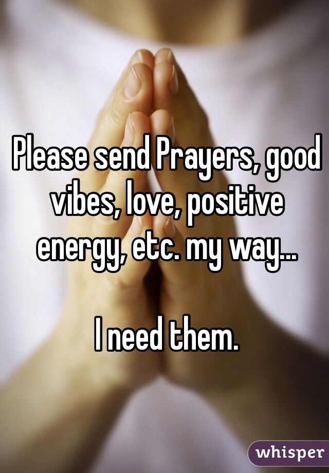 Please send Prayers, good vibes, love, positive energy, etc. my way...

I need them.