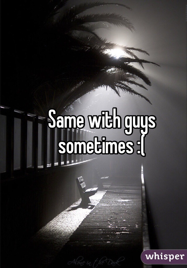 Same with guys sometimes :(