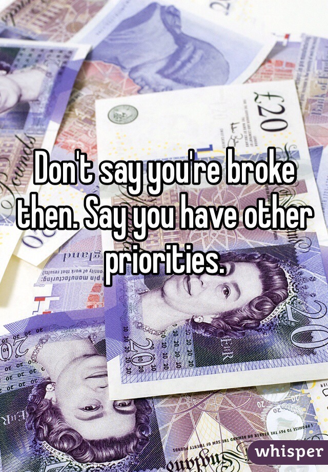 Don't say you're broke then. Say you have other priorities. 