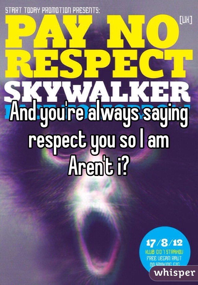 And you're always saying respect you so I am
Aren't i?