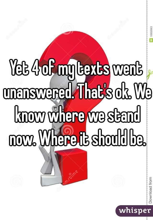 Yet 4 of my texts went unanswered. That's ok. We know where we stand now. Where it should be.
