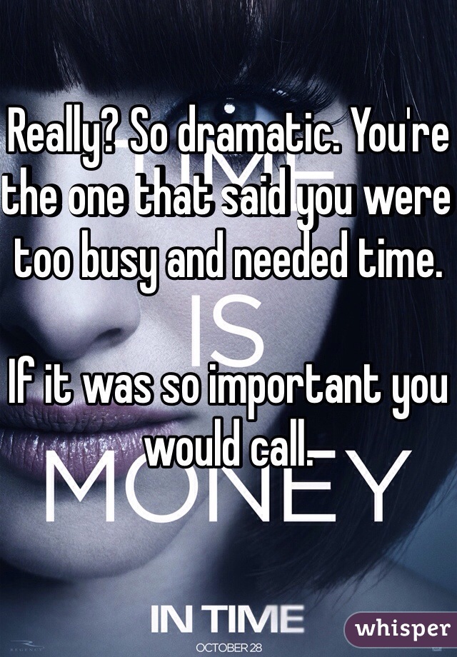 Really? So dramatic. You're the one that said you were too busy and needed time. 

If it was so important you would call. 