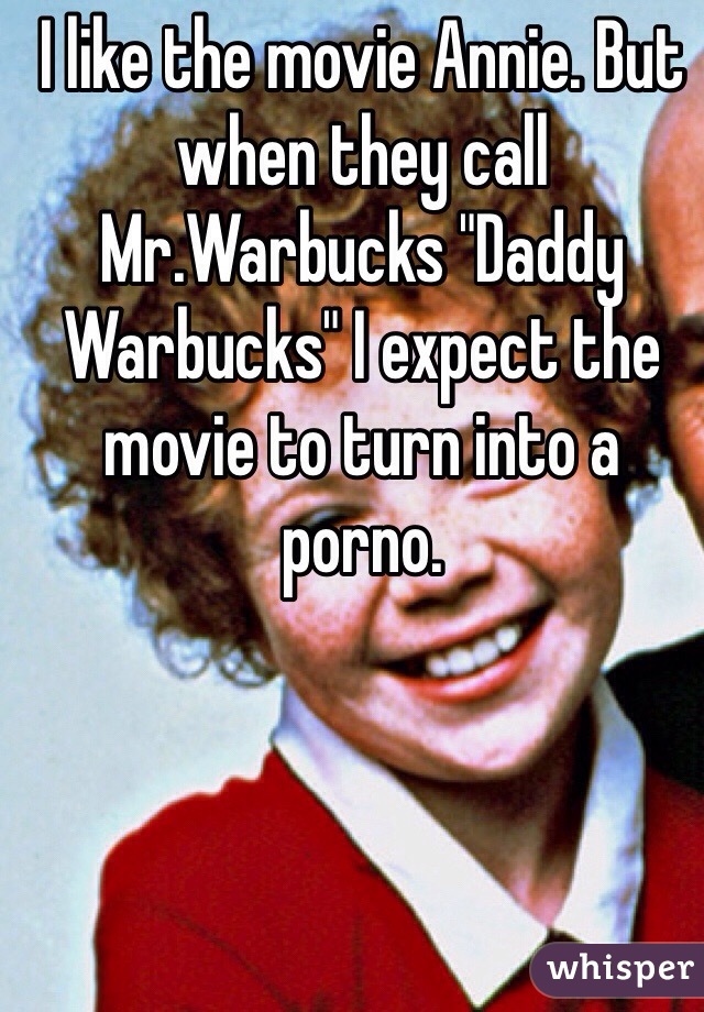 I like the movie Annie. But when they call Mr.Warbucks "Daddy Warbucks" I expect the movie to turn into a porno.
