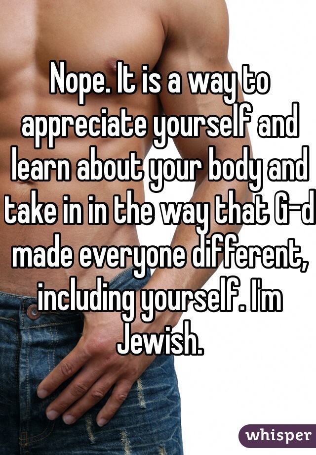 Nope. It is a way to appreciate yourself and learn about your body and take in in the way that G-d made everyone different, including yourself. I'm Jewish.