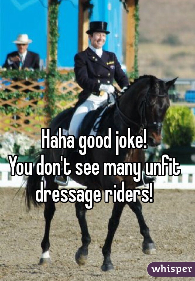 Haha good joke! 
You don't see many unfit dressage riders! 