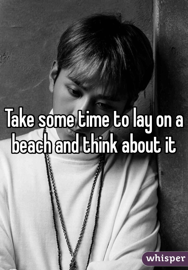 Take some time to lay on a beach and think about it 